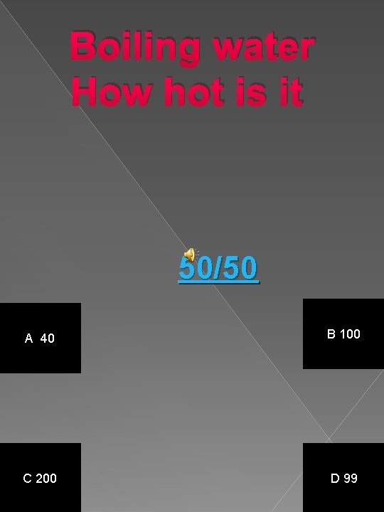 Boiling water How hot is it 50/50 A 40 B 100 C 200 D