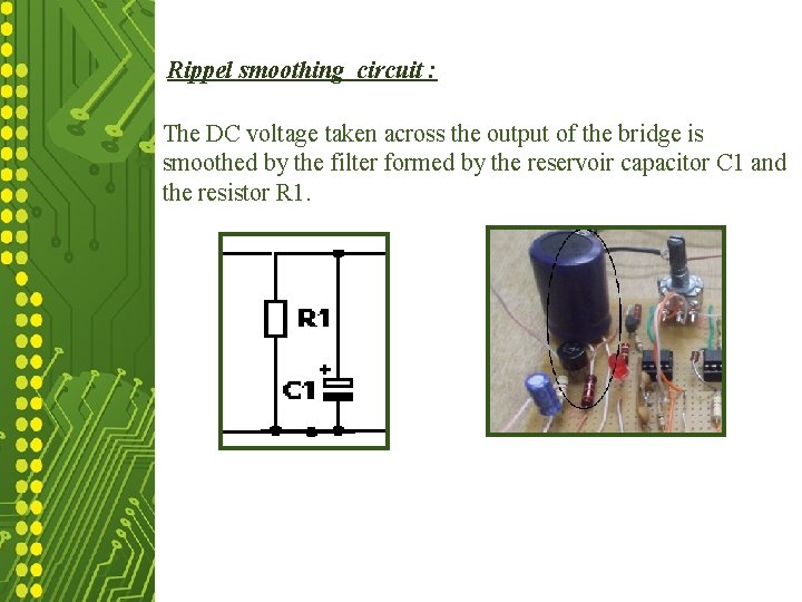 Rippel smoothing circuit : The DC taken voltage taken across outputis of the bridge