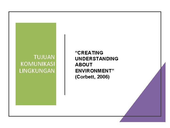 TUJUAN KOMUNIKASI LINGKUNGAN “CREATING UNDERSTANDING ABOUT ENVIRONMENT” (Corbett, 2006) 