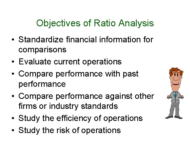 Objectives of Ratio Analysis • Standardize financial information for comparisons • Evaluate current operations