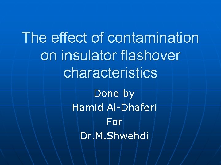 The effect of contamination on insulator flashover characteristics Done by Hamid Al-Dhaferi For Dr.