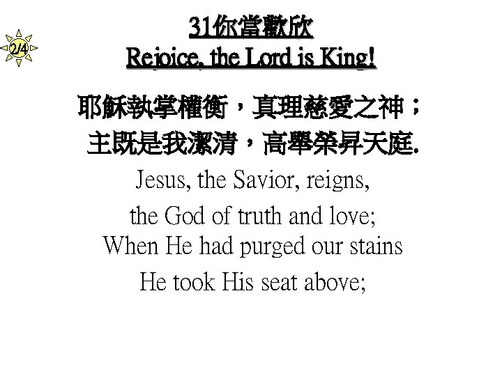 2/4 31你當歡欣 Rejoice, the Lord is King! 耶穌執掌權衡，真理慈愛之神； 主既是我潔清，高舉榮昇天庭. Jesus, the Savior, reigns, the