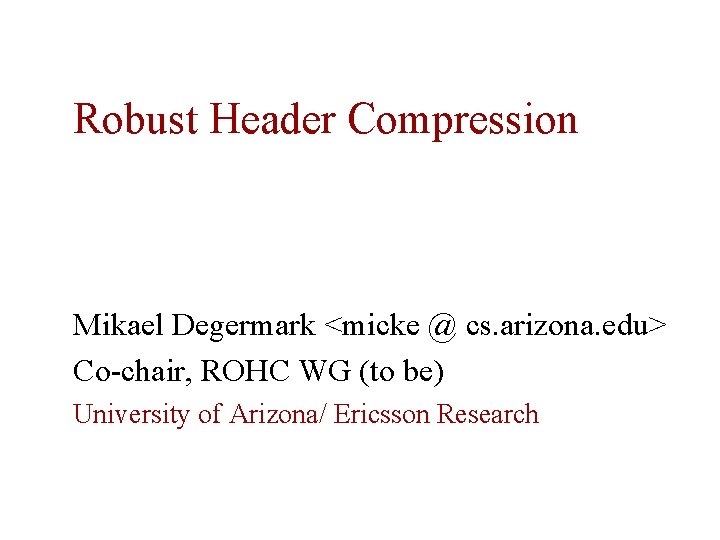 Robust Header Compression Mikael Degermark <micke @ cs. arizona. edu> Co-chair, ROHC WG (to