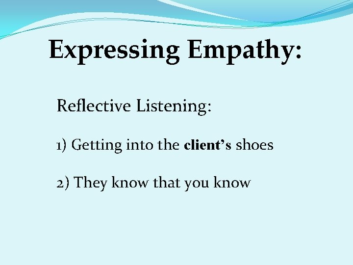 Expressing Empathy: Reflective Listening: 1) Getting into the client’s shoes 2) They know that
