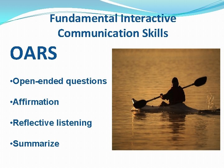 Fundamental Interactive Communication Skills OARS • Open-ended questions • Affirmation • Reflective listening •