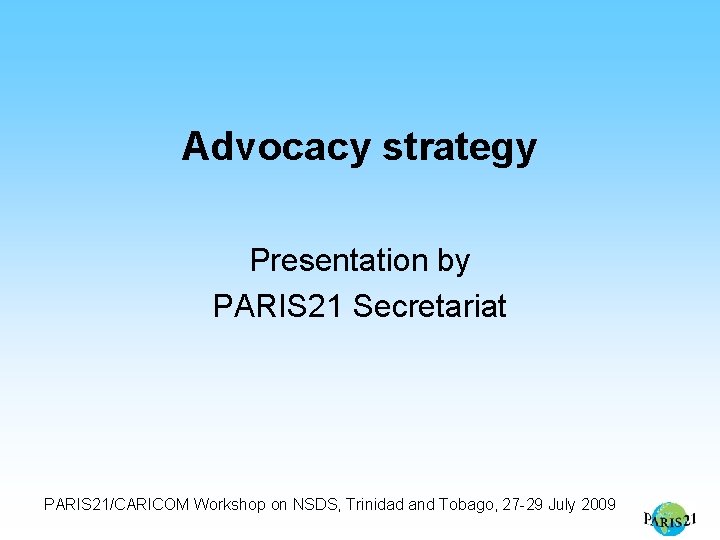 Advocacy strategy Presentation by PARIS 21 Secretariat PARIS 21/CARICOM Workshop on NSDS, Trinidad and