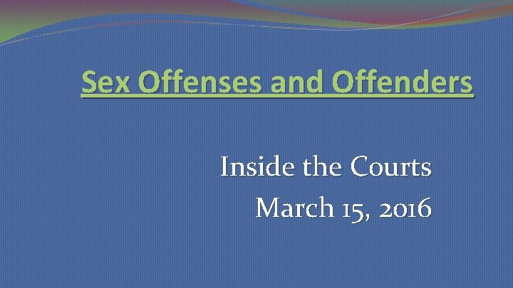 Sex Offenses and Offenders Inside the Courts March 15, 2016 