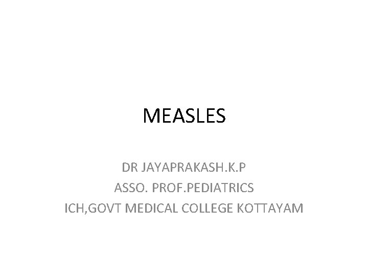 MEASLES DR JAYAPRAKASH. K. P ASSO. PROF. PEDIATRICS ICH, GOVT MEDICAL COLLEGE KOTTAYAM 