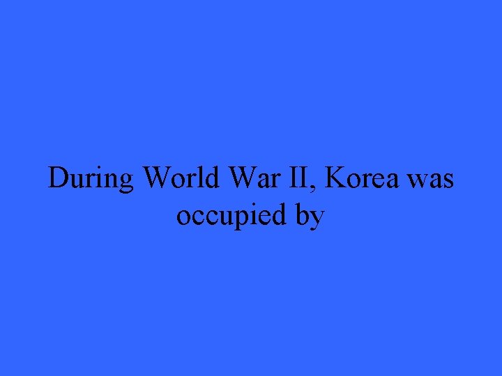 During World War II, Korea was occupied by 