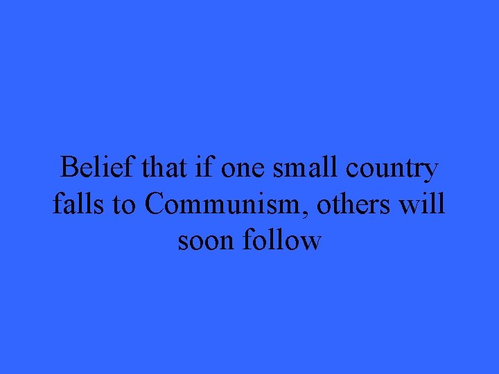 Belief that if one small country falls to Communism, others will soon follow 