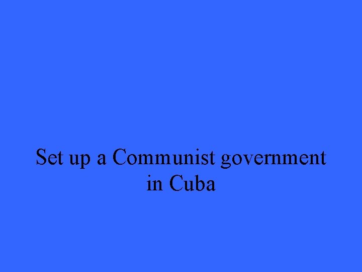 Set up a Communist government in Cuba 