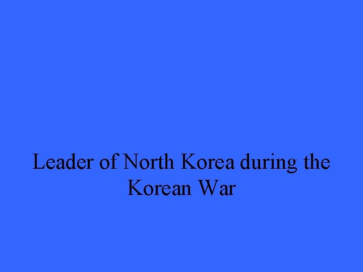 Leader of North Korea during the Korean War 