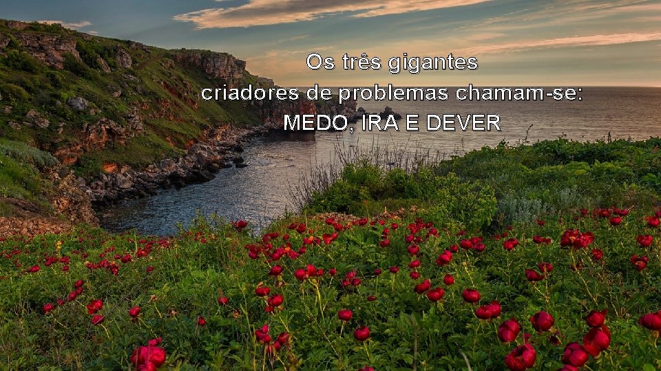 Os três gigantes criadores de problemas chamam-se: MEDO, IRA E DEVER 