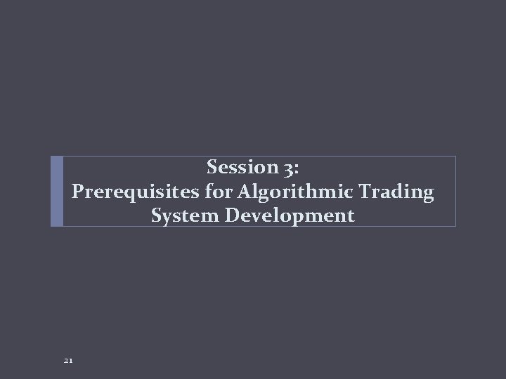 Session 3: Prerequisites for Algorithmic Trading System Development 21 