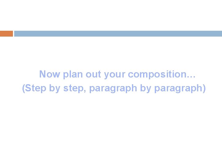 Now plan out your composition… (Step by step, paragraph by paragraph) 
