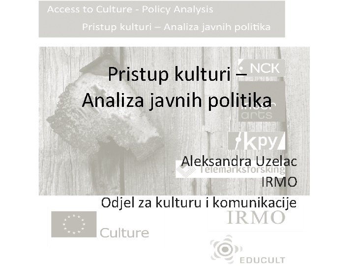 Pristup kulturi – Analiza javnih politika Aleksandra Uzelac IRMO Odjel za kulturu i komunikacije