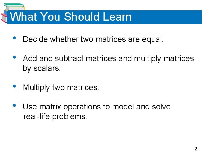 What You Should Learn • Decide whether two matrices are equal. • Add and