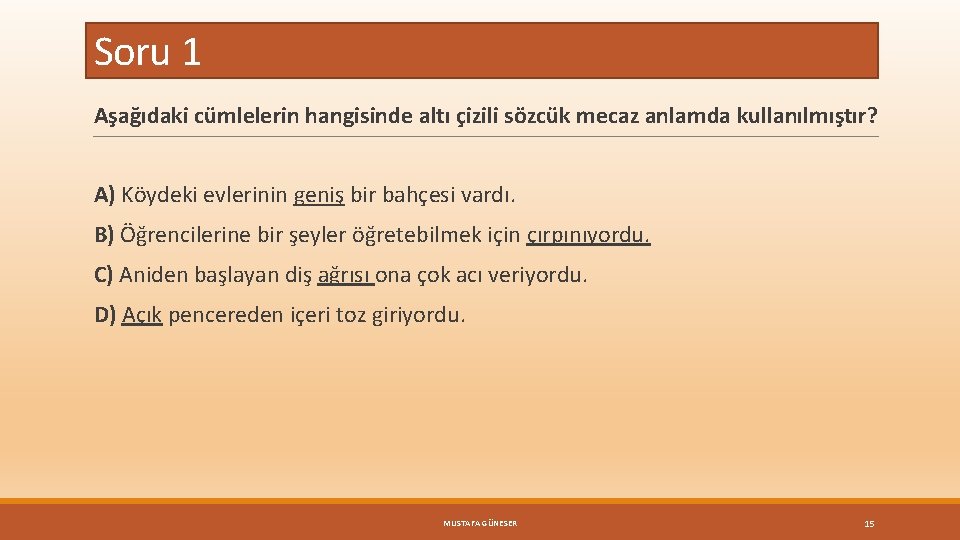 Soru 1 Aşağıdaki cümlelerin hangisinde altı çizili sözcük mecaz anlamda kullanılmıştır? A) Köydeki evlerinin