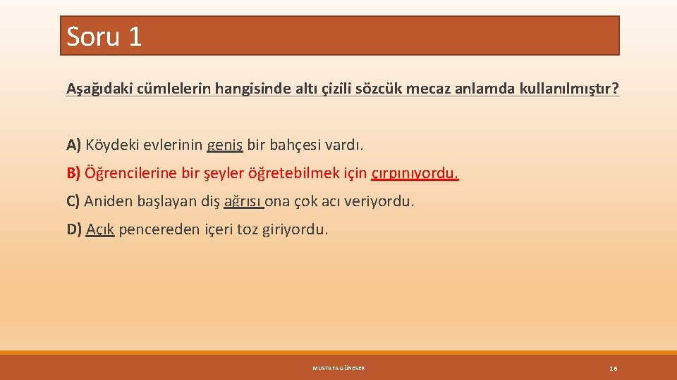 Soru 1 Aşağıdaki cümlelerin hangisinde altı çizili sözcük mecaz anlamda kullanılmıştır? A) Köydeki evlerinin