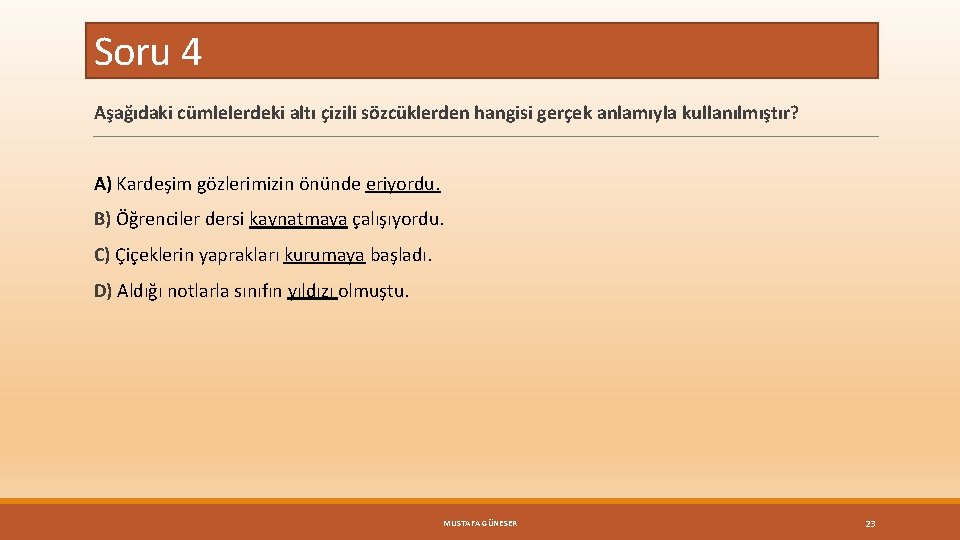 Soru 4 Aşağıdaki cümlelerdeki altı çizili sözcüklerden hangisi gerçek anlamıyla kullanılmıştır? A) Kardeşim gözlerimizin