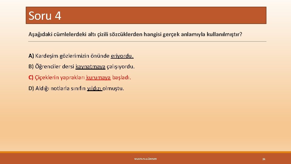 Soru 4 Aşağıdaki cümlelerdeki altı çizili sözcüklerden hangisi gerçek anlamıyla kullanılmıştır? A) Kardeşim gözlerimizin