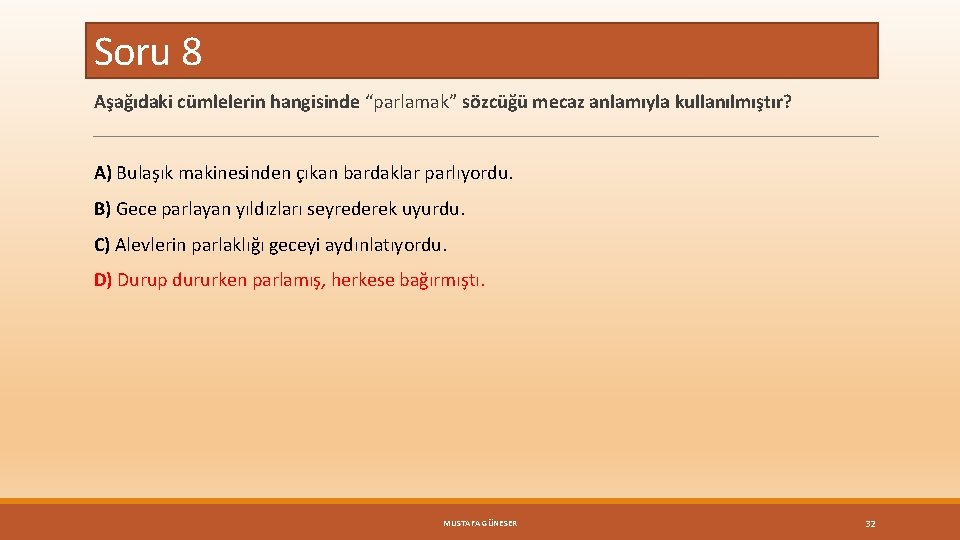 Soru 8 Aşağıdaki cümlelerin hangisinde “parlamak” sözcüğü mecaz anlamıyla kullanılmıştır? A) Bulaşık makinesinden çıkan