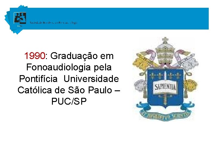 1990: Graduação em Fonoaudiologia pela Pontifícia Universidade Católica de São Paulo – PUC/SP 