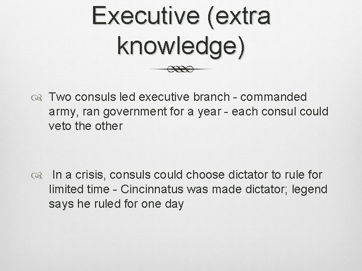 Executive (extra knowledge) Two consuls led executive branch - commanded army, ran government for