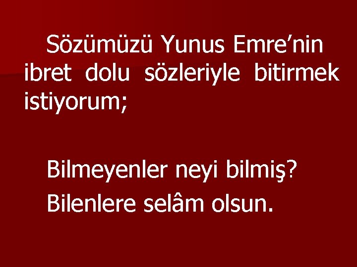 Sözümüzü Yunus Emre’nin ibret dolu sözleriyle bitirmek istiyorum; Bilmeyenler neyi bilmiş? Bilenlere selâm olsun.