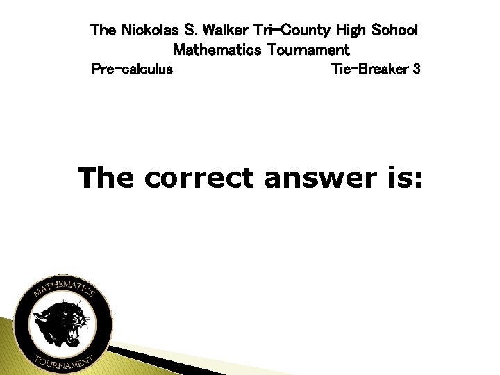 The Nickolas S. Walker Tri-County High School Mathematics Tournament Pre-calculus Tie-Breaker 3 The correct