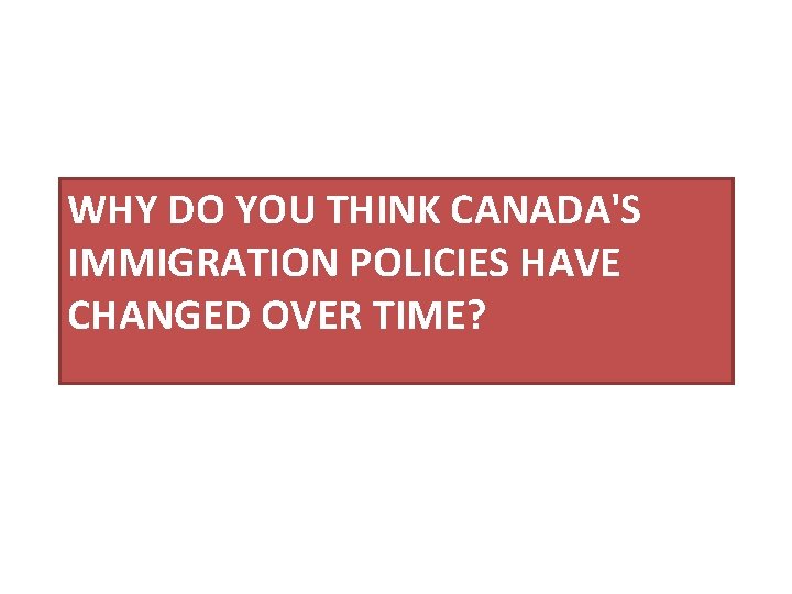 WHY DO YOU THINK CANADA'S IMMIGRATION POLICIES HAVE CHANGED OVER TIME? 