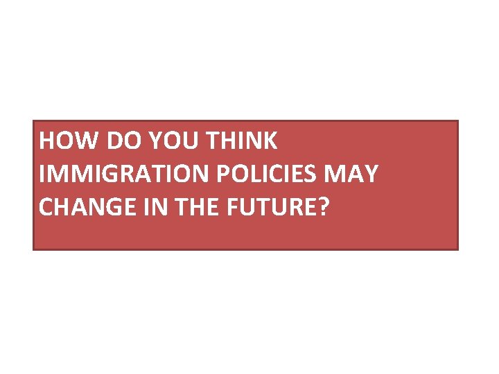 HOW DO YOU THINK IMMIGRATION POLICIES MAY CHANGE IN THE FUTURE? 