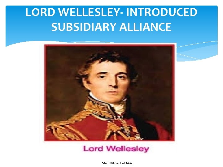 LORD WELLESLEY- INTRODUCED SUBSIDIARY ALLIANCE K. K. PRASAD, TGT S. Sc. 