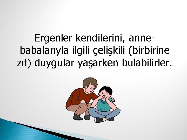 Ergenler kendilerini, annebabalarıyla ilgili çelişkili (birbirine zıt) duygular yaşarken bulabilirler. 