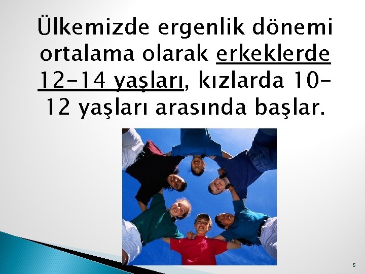 Ülkemizde ergenlik dönemi ortalama olarak erkeklerde 12 -14 yaşları, kızlarda 1012 yaşları arasında başlar.