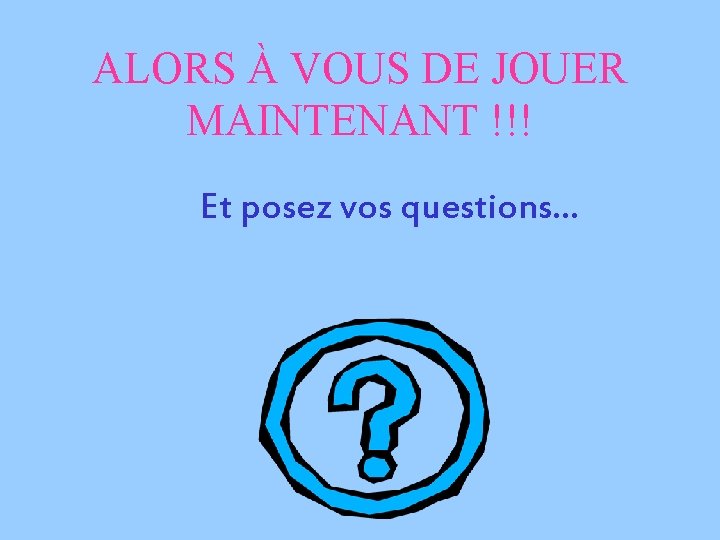 ALORS À VOUS DE JOUER MAINTENANT !!! Et posez vos questions… 