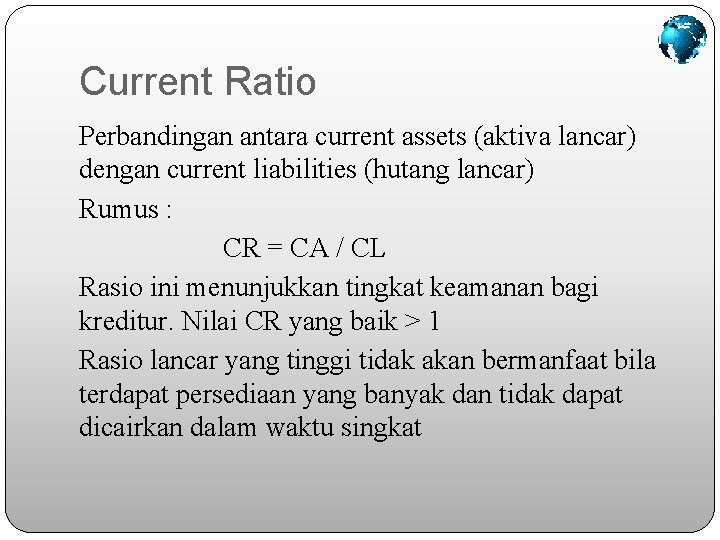 Current Ratio Perbandingan antara current assets (aktiva lancar) dengan current liabilities (hutang lancar) Rumus Current Ratio Perbandingan antara current assets (aktiva lancar) dengan current liabilities (hutang lancar) Rumus