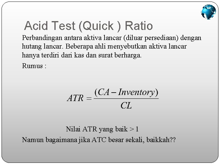 Acid Test (Quick ) Ratio Perbandingan antara aktiva lancar (diluar persediaan) dengan hutang lancar.