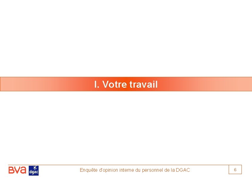 I. Votre travail Enquête d’opinion interne du personnel de la DGAC 6 