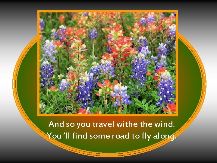 And so you travel withe wind. You ’ll find some road to fly along.