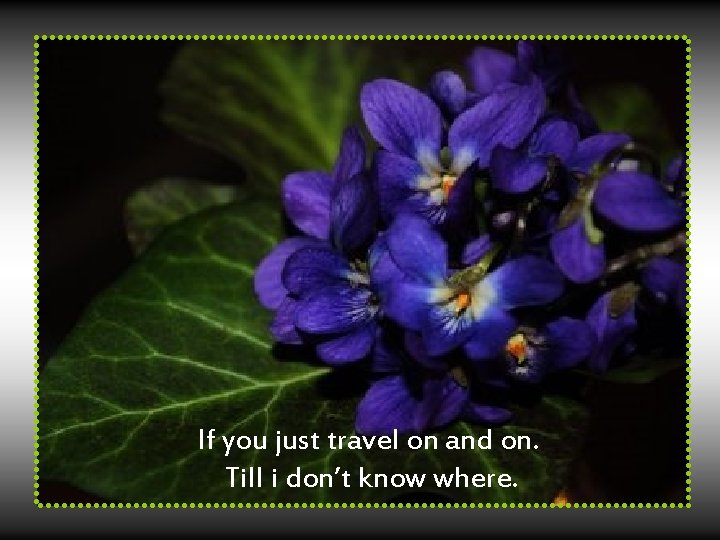 If you just travel on and on. Till i don’t know where. 