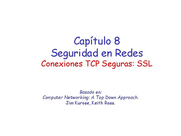 Capítulo 8 Seguridad en Redes Conexiones TCP Seguras: SSL Basado en: Computer Networking: A