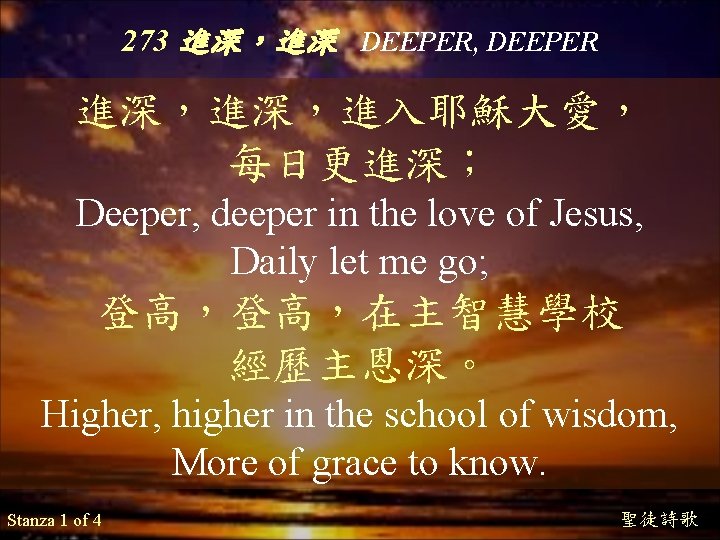 273 進深，進深 DEEPER, DEEPER 進深，進深，進入耶穌大愛， 每日更進深； Deeper, deeper in the love of Jesus, Daily