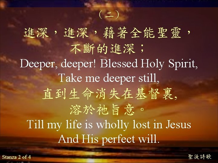 （二） 進深，進深，藉著全能聖靈， 不斷的進深； Deeper, deeper! Blessed Holy Spirit, Take me deeper still, 直到生命消失在基督裏, 溶於祂旨意。