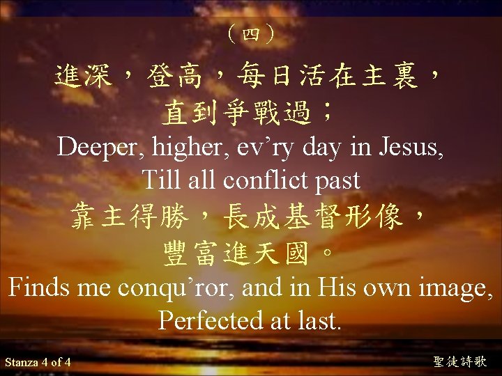 （四） 進深，登高，每日活在主裏， 直到爭戰過； Deeper, higher, ev’ry day in Jesus, Till all conflict past 靠主得勝，長成基督形像，