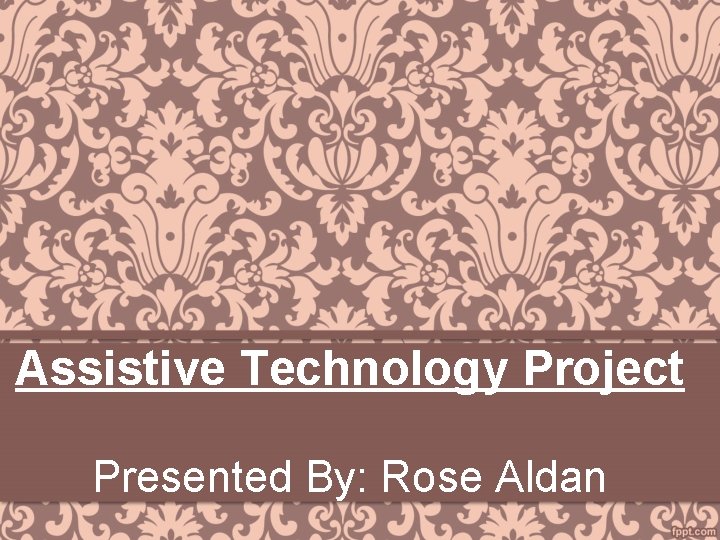 Assistive Technology Project Presented By: Rose Aldan 