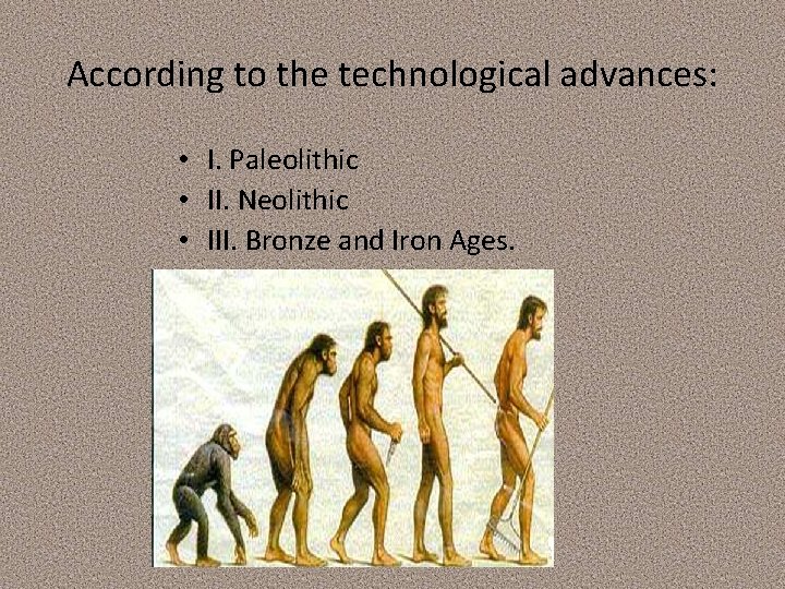 According to the technological advances: • I. Paleolithic • II. Neolithic • III. Bronze According to the technological advances: • I. Paleolithic • II. Neolithic • III. Bronze