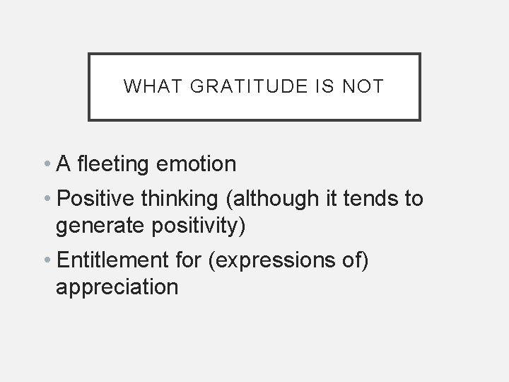 WHAT GRATITUDE IS NOT • A fleeting emotion • Positive thinking (although it tends