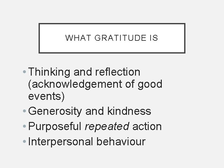 WHAT GRATITUDE IS • Thinking and reflection (acknowledgement of good events) • Generosity and