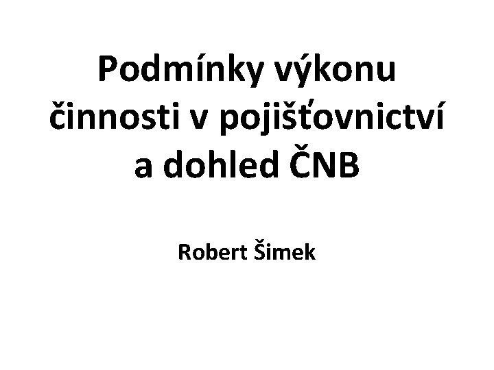 Podmínky výkonu činnosti v pojišťovnictví a dohled ČNB Robert Šimek 